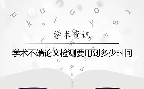 學(xué)術(shù)不端論文檢測(cè)要用到多少時(shí)間