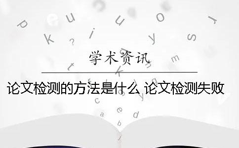 論文檢測的方法是什么？ 論文檢測失敗是什么原因
