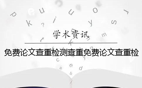 免費論文查重檢測查重免費論文查重檢測官網(wǎng)