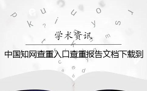中國學術查重入口查重報告文檔下載到電腦是不是假鑒定可以鑒定幾回