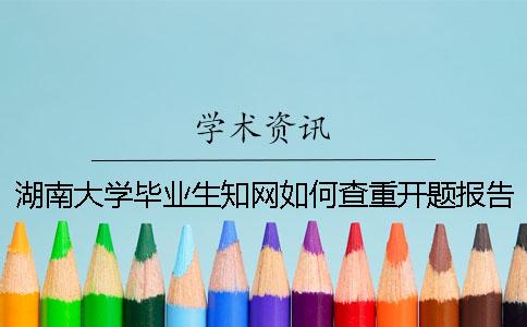 湖南大學(xué)畢業(yè)生學(xué)術(shù)如何查重？開題報(bào)告要查嗎？