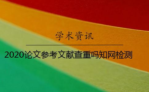 2020論文參考文獻(xiàn)查重嗎？學(xué)術(shù)檢測(cè)系統(tǒng)常見問題解答