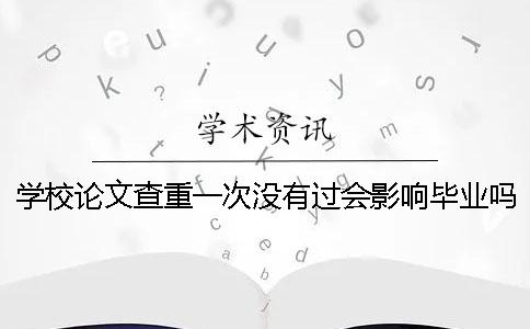 學校論文查重一次沒有過會影響畢業嗎？