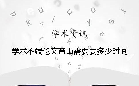 學術不端論文查重需要要多少時間