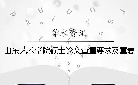 山東藝術學院碩士論文查重要求及重復率 山東藝術學院本科論文查重一