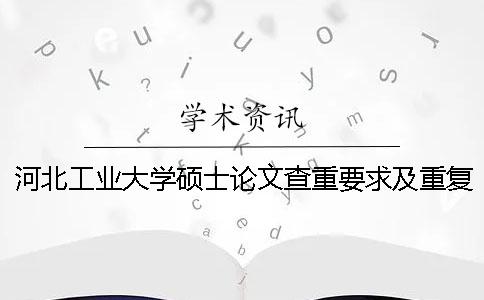 河北工業大學碩士論文查重要求及重復率 河北工業大學碩士論文抽檢一
