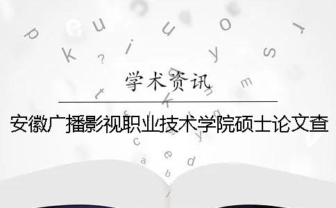 安徽廣播影視職業(yè)技術(shù)學(xué)院碩士論文查重要求及重復(fù)率 安徽廣播影視職業(yè)技術(shù)學(xué)院廣告設(shè)計與制作