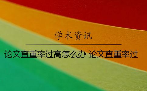 論文查重率過高怎么辦？ 論文查重率過高怎么修改