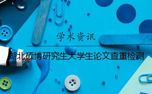 湖北碩博研究生大學生論文查重檢測
