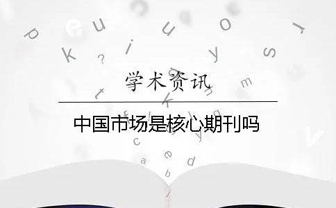 中國市場(chǎng)是核心期刊嗎