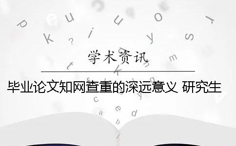 畢業(yè)論文學(xué)術(shù)查重的深遠(yuǎn)意義 研究生畢業(yè)論文可以在學(xué)術(shù)上查到嗎