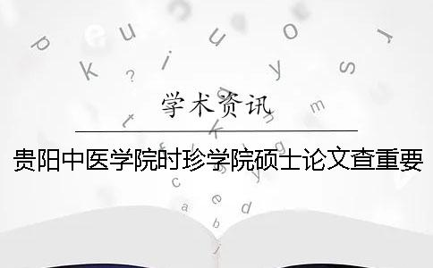 貴陽中醫(yī)學院時珍學院碩士論文查重要求及重復率