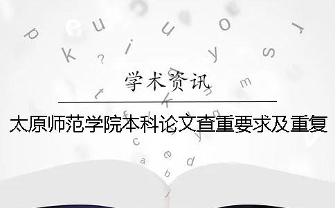 太原師范學院本科論文查重要求及重復率 太原師范學院論文查重率是多少