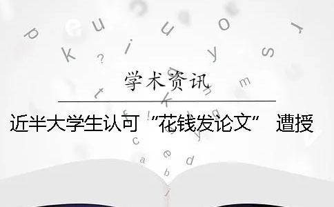 近半大學生認可“花錢發論文” 遭授課院士嚴厲批評