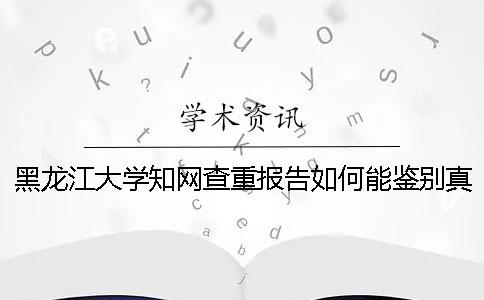 黑龍江大學學術查重報告如何能鑒別真偽？