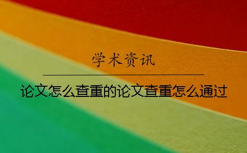 論文怎么查重的論文查重怎么通過？