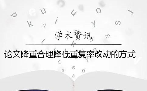 論文降重合理降低重復(fù)率改動的方式 有什么？