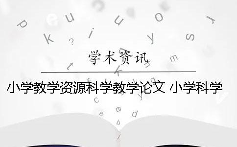 小學教學資源科學教學論文 小學科學教學論文讀書筆記