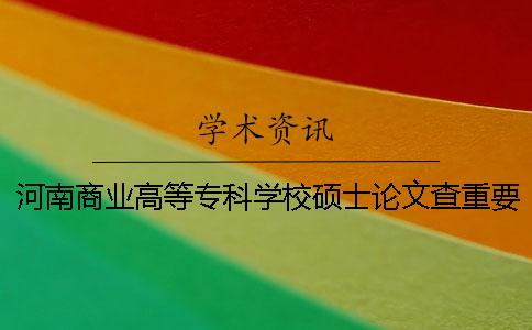 河南商業高等專科學校碩士論文查重要求及重復率