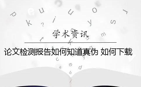 論文檢測報告如何知道真?zhèn)危?如何下載論文檢測報告