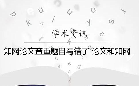 學(xué)術(shù)論文查重題目寫錯了 論文和學(xué)術(shù)題目一樣可以嗎