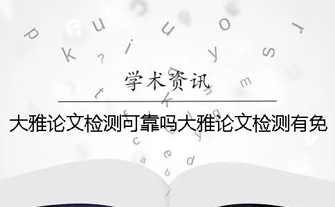大雅論文檢測(cè)可靠嗎大雅論文檢測(cè)有免費(fèi)查重機(jī)會(huì)嗎