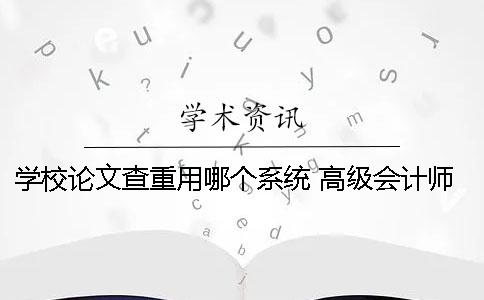 學校論文查重用哪個系統？ 高級會計師論文查重用哪個系統