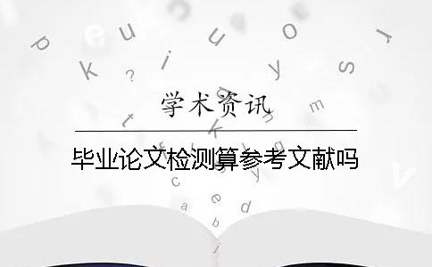 畢業(yè)論文檢測算參考文獻(xiàn)嗎？