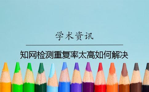 學術檢測重復率太高如何解決
