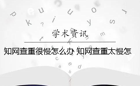 學術查重很慢怎么辦？ 學術查重太慢怎么辦
