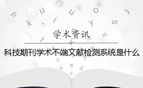 科技期刊學術不端文獻檢測系統是什么？科技期刊論文摘要的寫作規范