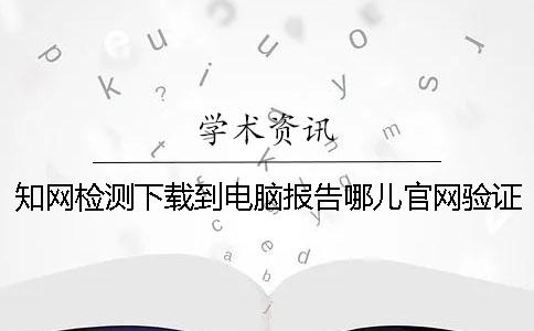 學(xué)術(shù)檢測(cè)下載到電腦報(bào)告哪兒官網(wǎng)驗(yàn)證是不是真地