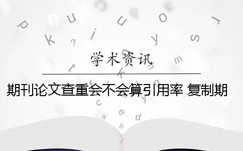 期刊論文查重會不會算引用率？ 復(fù)制期刊會不會查重