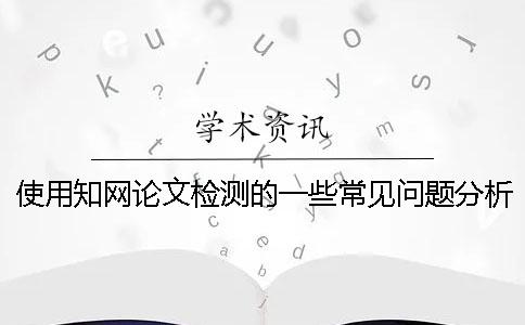 使用學(xué)術(shù)論文檢測(cè)的一些常見(jiàn)問(wèn)題分析
