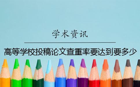 高等學(xué)校投稿論文查重率要達(dá)到要多少才算達(dá)標(biāo)？