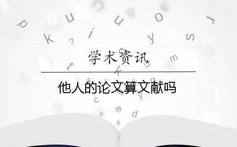 他人的論文算文獻(xiàn)嗎? 他人的論文算文獻(xiàn)嗎?