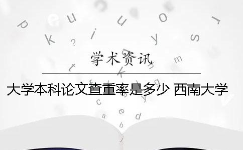 大學(xué)本科論文查重率是多少？ 西南大學(xué)本科論文查重