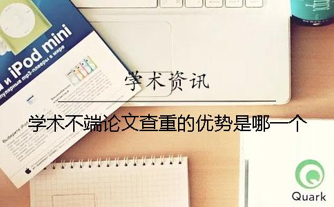 學術不端論文查重的優勢是哪一個?? 學術不端論文查重的優勢是哪一個??