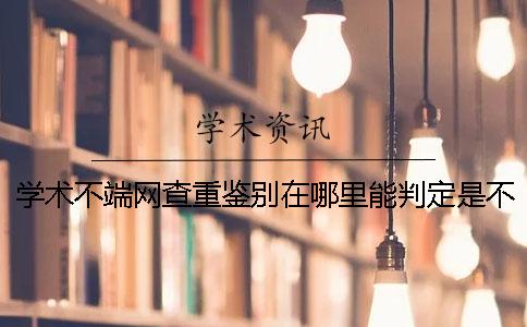 學術不端網查重鑒別在哪里能判定是不是假