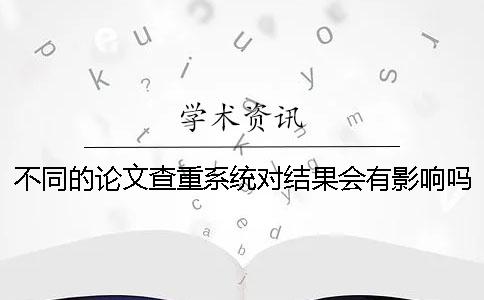 不同的論文查重系統(tǒng)對結(jié)果會(huì)有影響嗎？