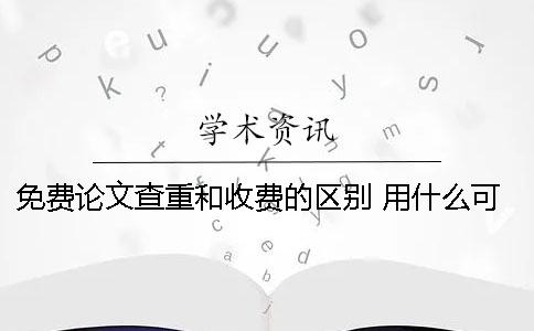 免費論文查重和收費的區別 用什么可以免費查重論文