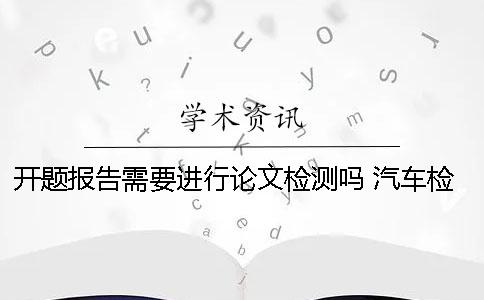開題報告需要進行論文檢測嗎？ 汽車檢測與維修論文開題報告
