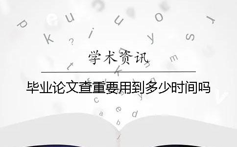 畢業(yè)論文查重要用到多少時(shí)間嗎
