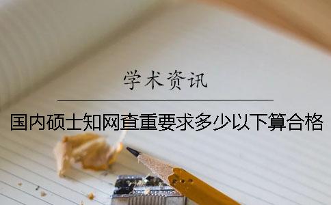 國內(nèi)碩士學(xué)術(shù)查重要求多少以下算合格？