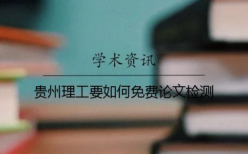 貴州理工要如何免費(fèi)論文檢測(cè)