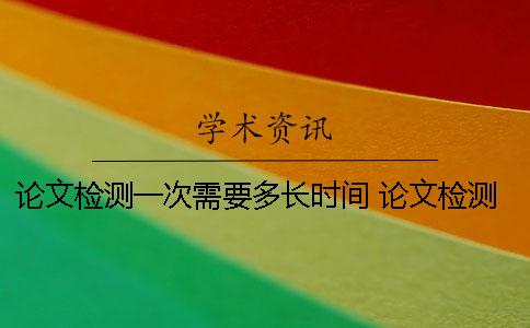 論文檢測一次需要多長時間？ 論文檢測需要多久