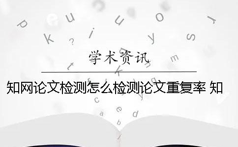 學術論文檢測怎么檢測論文重復率 學術論文檢測會檢測到知乎上的內(nèi)容嗎？