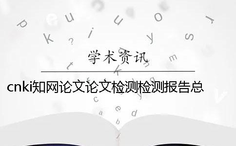 cnki學術論文論文檢測檢測報告總計有幾份？