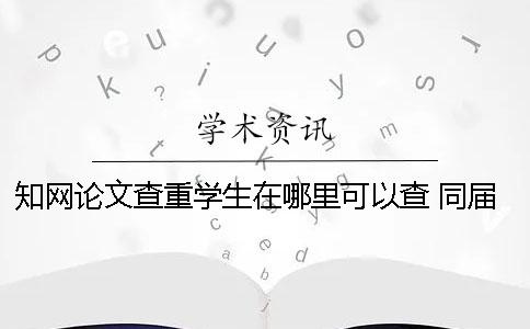 學術論文查重學生在哪里可以查? 同屆學生論文會被學術查重嗎 學術論文查重學生在哪里可以查? 同屆學生論文會被學術查重嗎