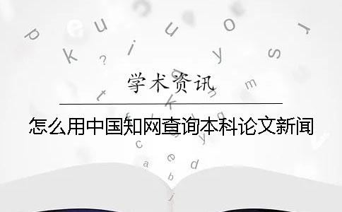 怎么用中國學術查詢本科論文新聞